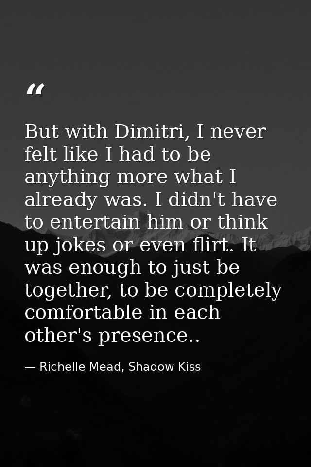 But with Dimitri, I never felt like I had to be anything more what I already was. I didn't have to entertain him or thin — Richelle Mead, Shadow Kiss