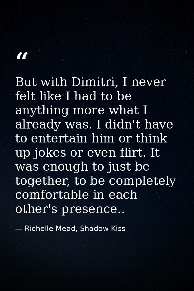 But with Dimitri, I never felt like I had to be anything more what I already was. I didn't have to entertain him or thin — Richelle Mead, Shadow Kiss