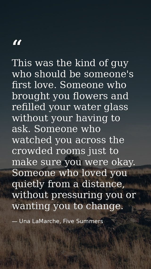 This was the kind of guy who should be someone's first love. Someone who brought you flowers and refilled your water gla — Una LaMarche, Five Summers