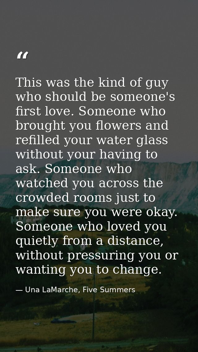 This was the kind of guy who should be someone's first love. Someone who brought you flowers and refilled your water gla — Una LaMarche, Five Summers