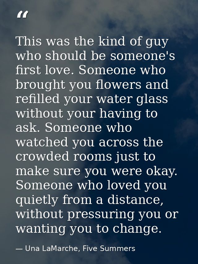 This was the kind of guy who should be someone's first love. Someone who brought you flowers and refilled your water gla — Una LaMarche, Five Summers