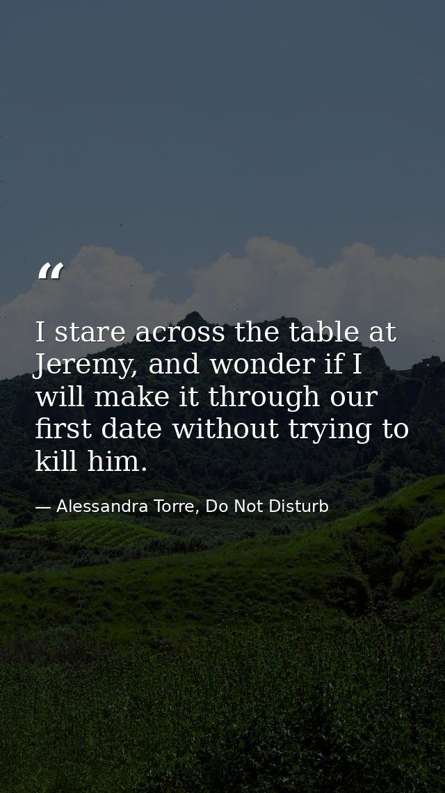 I stare across the table at Jeremy, and wonder if I will make it through our first date without trying to kill him. — Alessandra Torre, Do Not Disturb