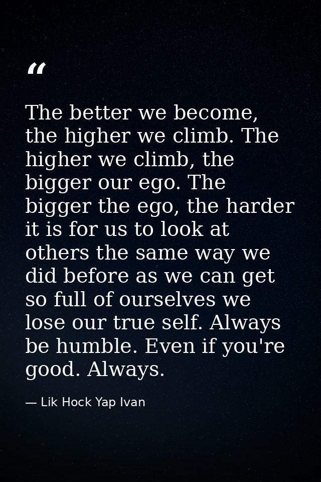The better we become, the higher we climb. The higher we climb, the bigger our ego. The bigger the ego, the harder it is — Lik Hock Yap Ivan