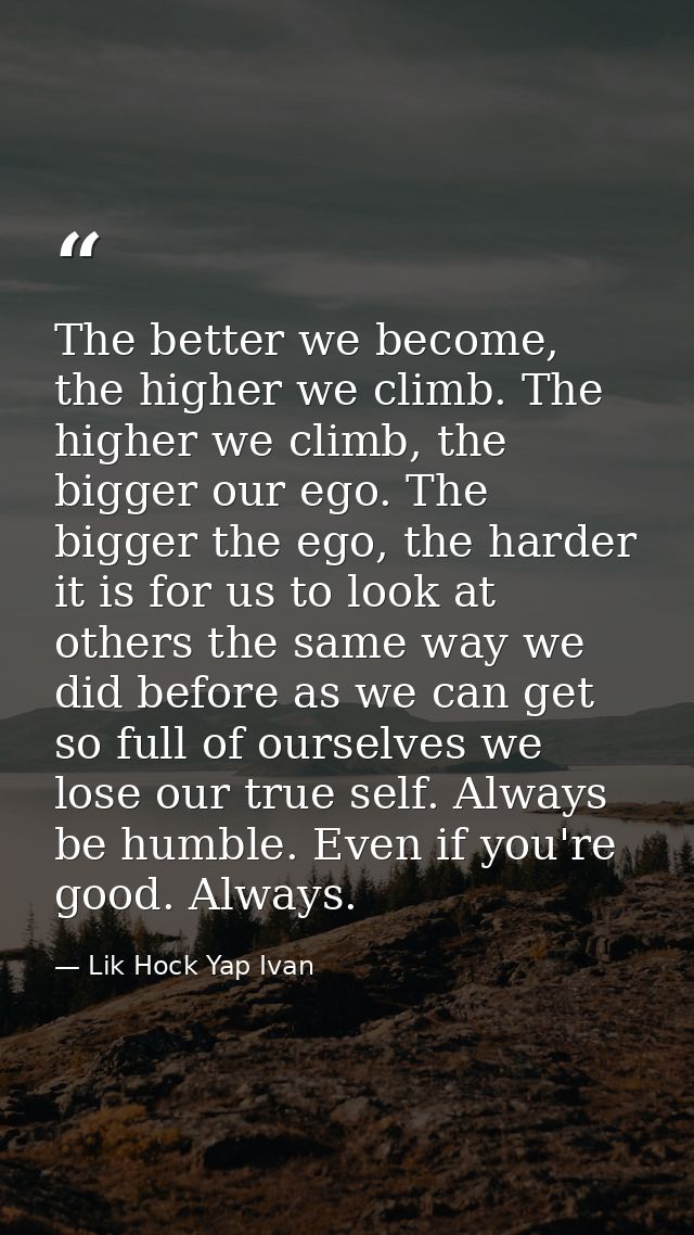 The better we become, the higher we climb. The higher we climb, the bigger our ego. The bigger the ego, the harder it is — Lik Hock Yap Ivan