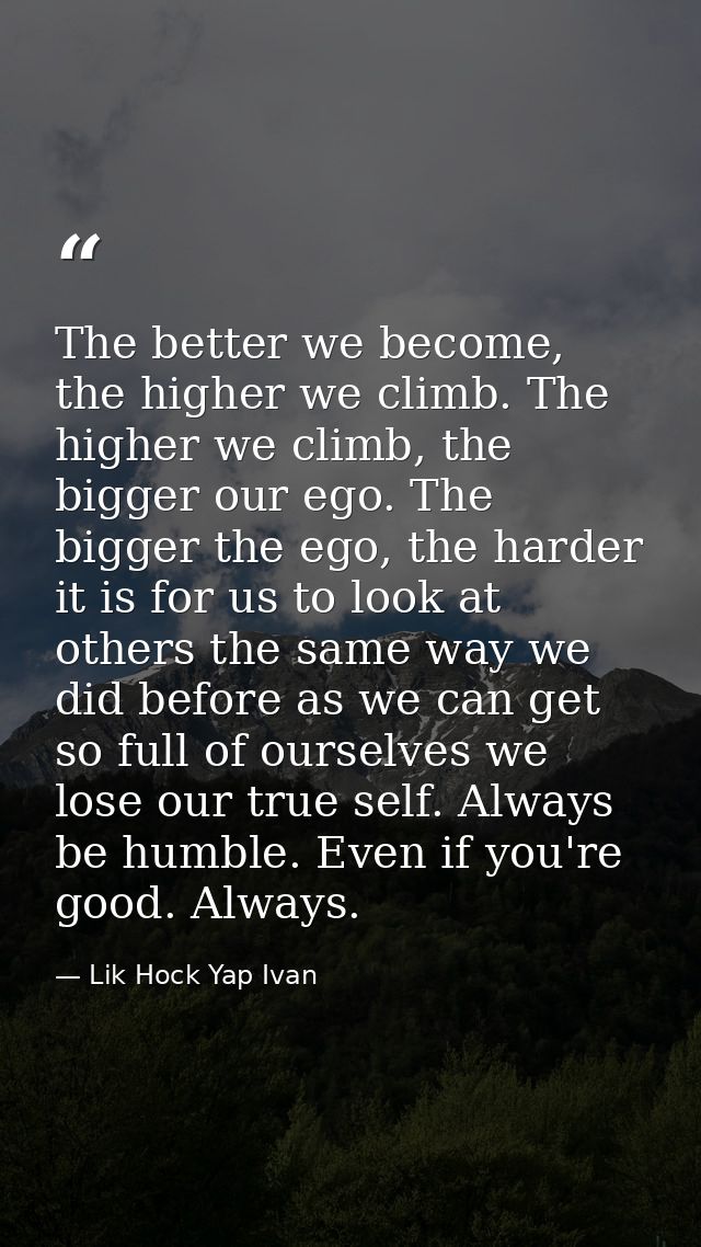 The better we become, the higher we climb. The higher we climb, the bigger our ego. The bigger the ego, the harder it is — Lik Hock Yap Ivan
