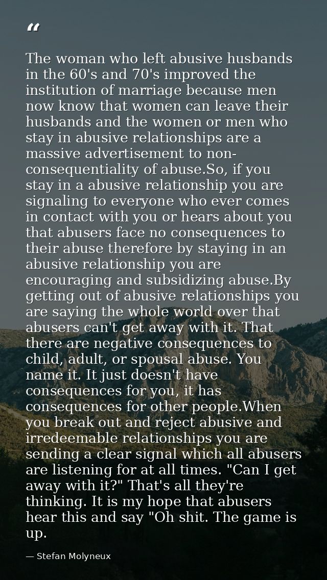 The woman who left abusive husbands in the 60's and 70's improved the institution of marriage because men now know that  — Stefan Molyneux