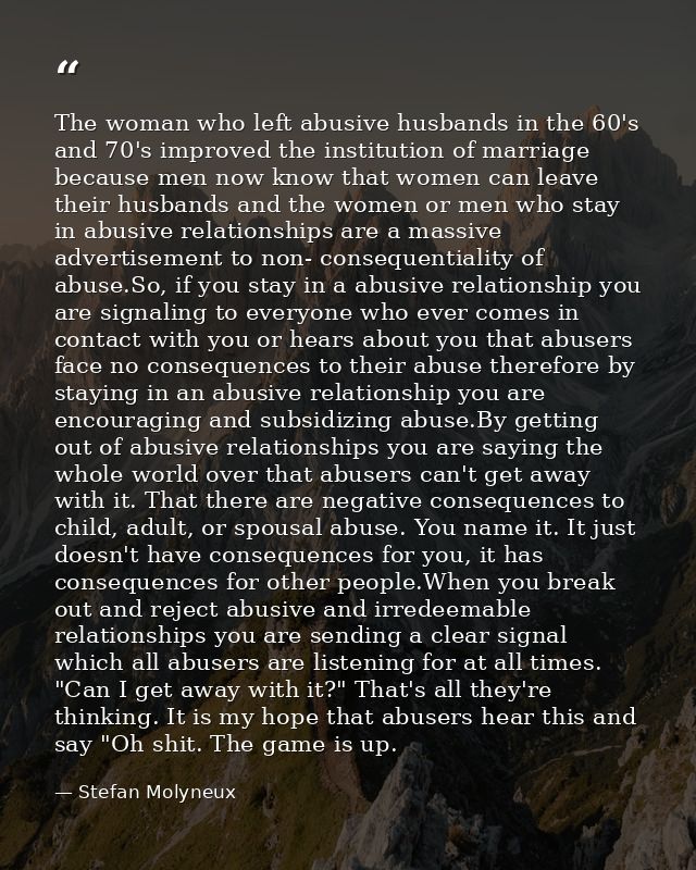 The woman who left abusive husbands in the 60's and 70's improved the institution of marriage because men now know that  — Stefan Molyneux