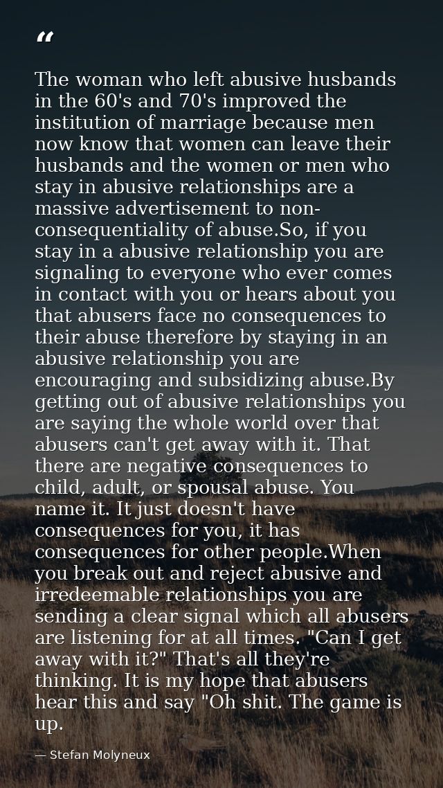 The woman who left abusive husbands in the 60's and 70's improved the institution of marriage because men now know that  — Stefan Molyneux