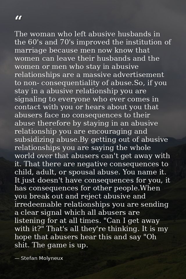 The woman who left abusive husbands in the 60's and 70's improved the institution of marriage because men now know that  — Stefan Molyneux