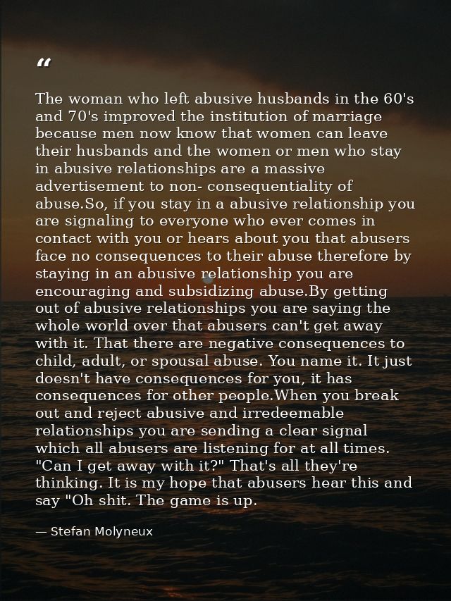 The woman who left abusive husbands in the 60's and 70's improved the institution of marriage because men now know that  — Stefan Molyneux
