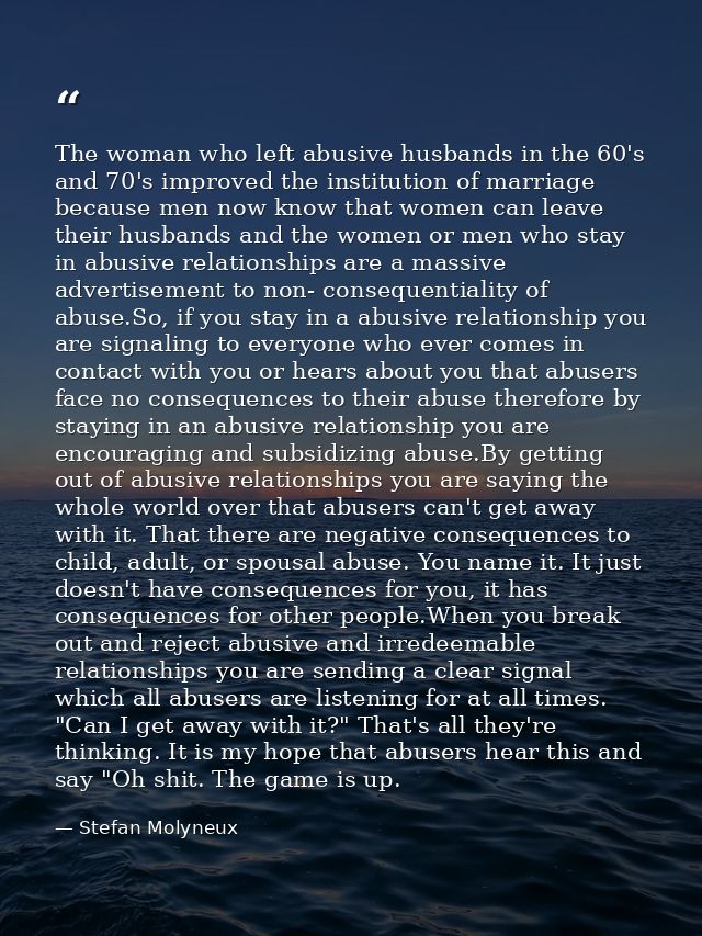The woman who left abusive husbands in the 60's and 70's improved the institution of marriage because men now know that  — Stefan Molyneux