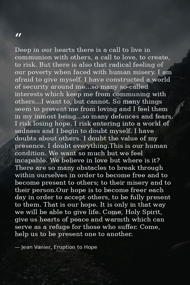 Deep in our hearts there is a call to live in communion with others, a call to love, to create, to risk. But there is al — Jean Vanier, Eruption to Hope