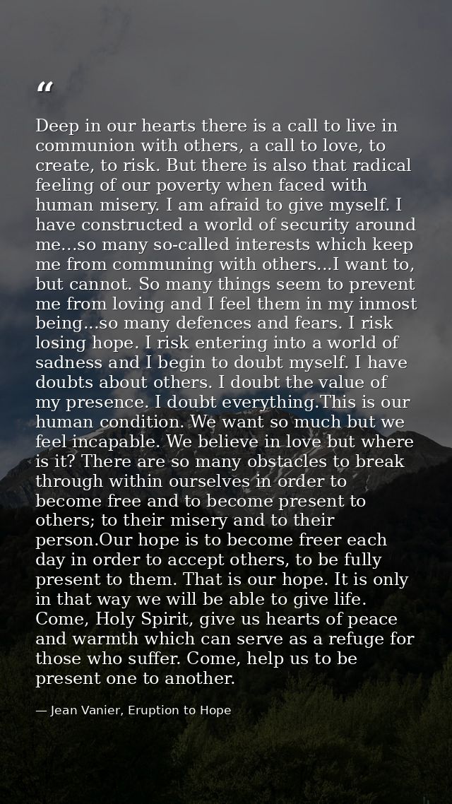 Deep in our hearts there is a call to live in communion with others, a call to love, to create, to risk. But there is al — Jean Vanier, Eruption to Hope