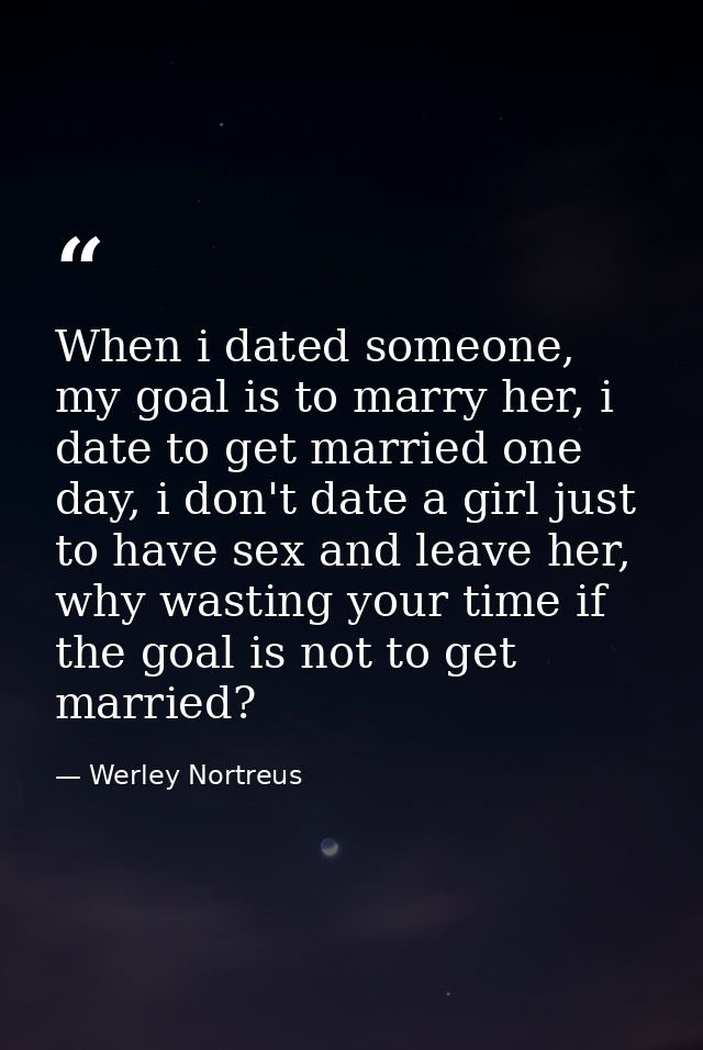 When i dated someone, my goal is to marry her, i date to get married one day, i don't date a girl just to have sex and l — Werley Nortreus