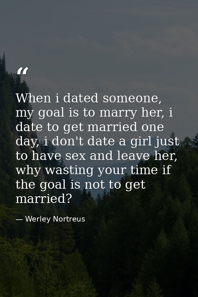 When i dated someone, my goal is to marry her, i date to get married one day, i don't date a girl just to have sex and l — Werley Nortreus