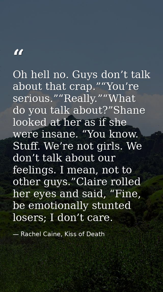 Oh hell no. Guys don’t talk about that crap.”“You’re serious.”“Really.”“What do you talk about?”Shane looked at her as i — Rachel Caine, Kiss of Death