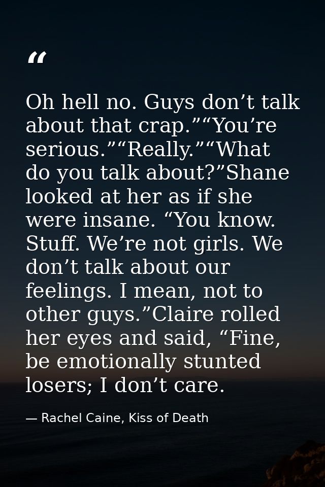 Oh hell no. Guys don’t talk about that crap.”“You’re serious.”“Really.”“What do you talk about?”Shane looked at her as i — Rachel Caine, Kiss of Death