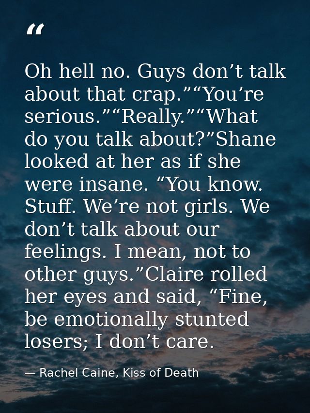 Oh hell no. Guys don’t talk about that crap.”“You’re serious.”“Really.”“What do you talk about?”Shane looked at her as i — Rachel Caine, Kiss of Death