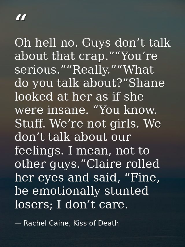 Oh hell no. Guys don’t talk about that crap.”“You’re serious.”“Really.”“What do you talk about?”Shane looked at her as i — Rachel Caine, Kiss of Death