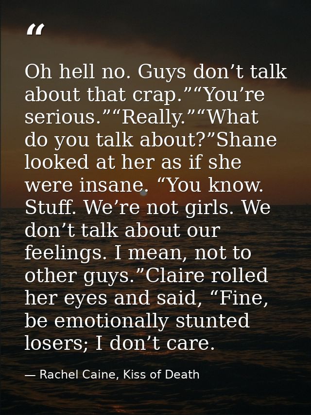 Oh hell no. Guys don’t talk about that crap.”“You’re serious.”“Really.”“What do you talk about?”Shane looked at her as i — Rachel Caine, Kiss of Death