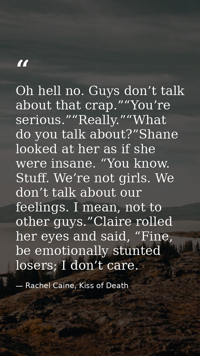 Oh hell no. Guys don’t talk about that crap.”“You’re serious.”“Really.”“What do you talk about?”Shane looked at her as i — Rachel Caine, Kiss of Death