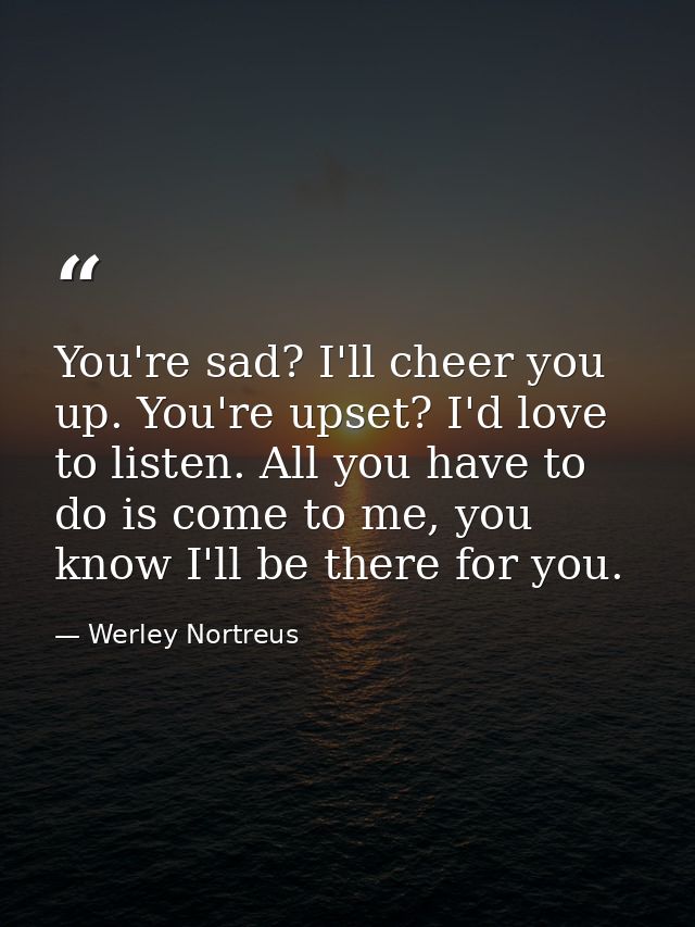 You're sad? I'll cheer you up. You're upset? I'd love to listen. All you have to do is come to me, you know I'll be ther — Werley Nortreus