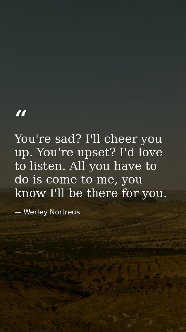 You're sad? I'll cheer you up. You're upset? I'd love to listen. All you have to do is come to me, you know I'll be ther — Werley Nortreus