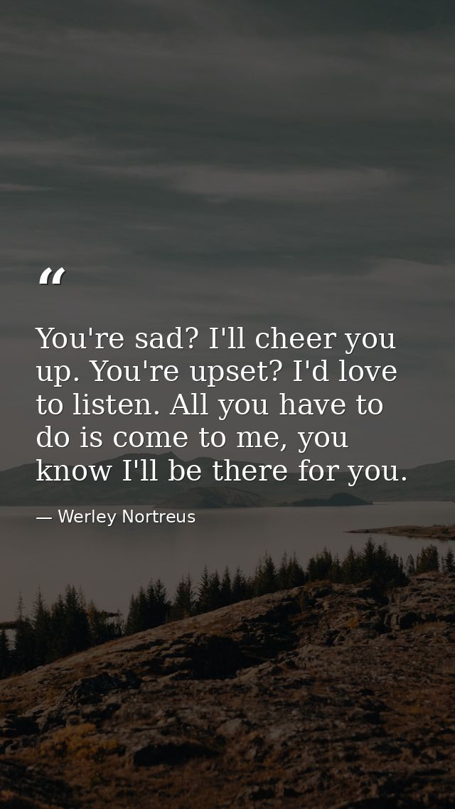 You're sad? I'll cheer you up. You're upset? I'd love to listen. All you have to do is come to me, you know I'll be ther — Werley Nortreus