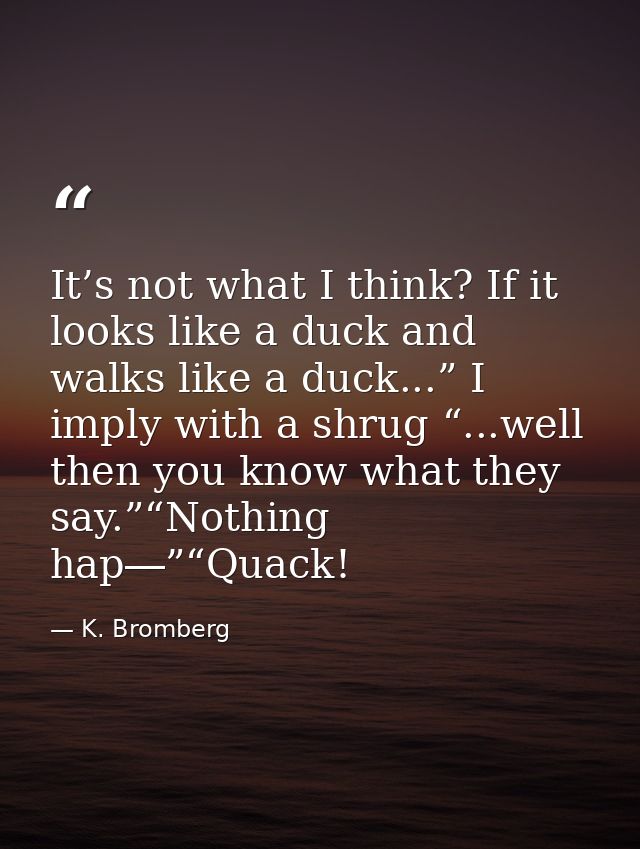It’s not what I think? If it looks like a duck and walks like a duck...” I imply with a shrug “...well then you know wha — K. Bromberg
