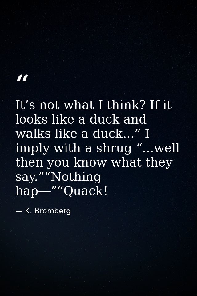 It’s not what I think? If it looks like a duck and walks like a duck...” I imply with a shrug “...well then you know wha — K. Bromberg