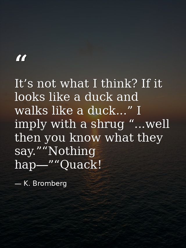 It’s not what I think? If it looks like a duck and walks like a duck...” I imply with a shrug “...well then you know wha — K. Bromberg