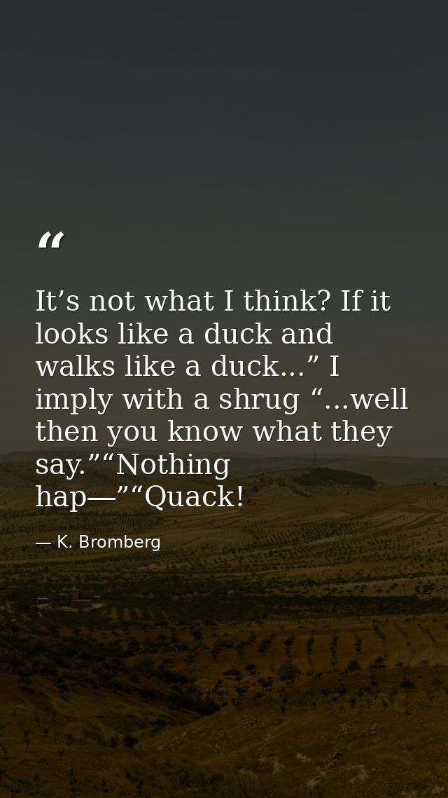 It’s not what I think? If it looks like a duck and walks like a duck...” I imply with a shrug “...well then you know wha — K. Bromberg