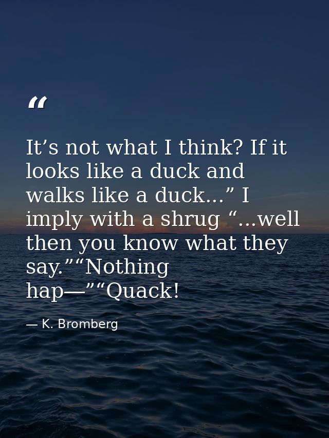 It’s not what I think? If it looks like a duck and walks like a duck...” I imply with a shrug “...well then you know wha — K. Bromberg