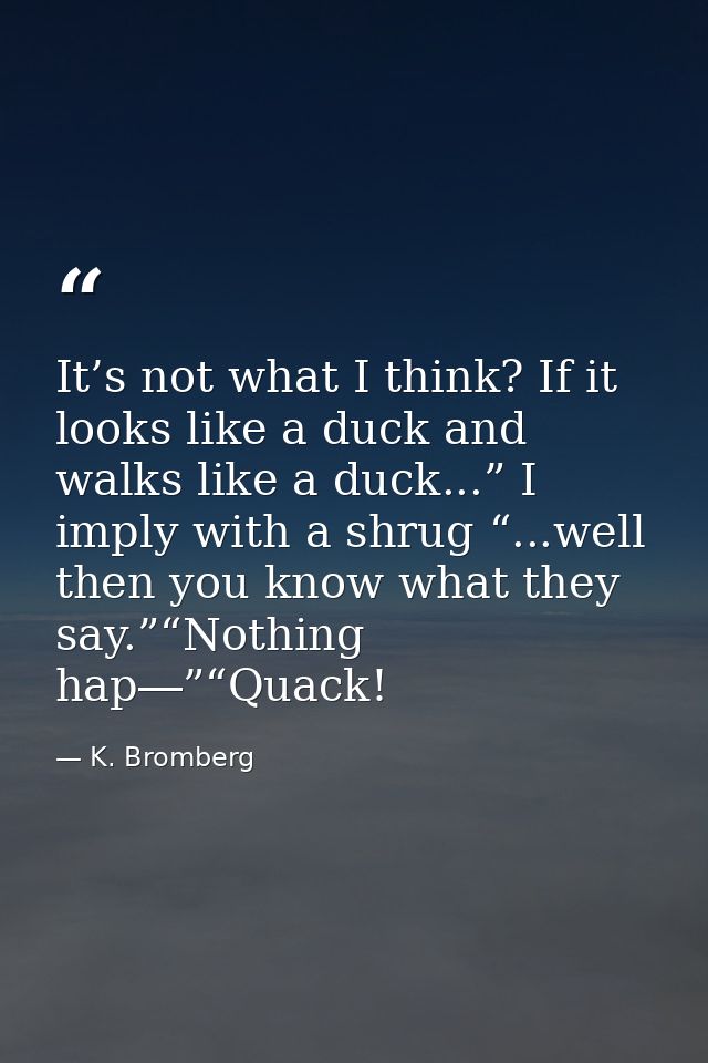 It’s not what I think? If it looks like a duck and walks like a duck...” I imply with a shrug “...well then you know wha — K. Bromberg