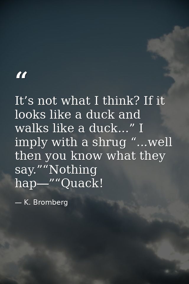 It’s not what I think? If it looks like a duck and walks like a duck...” I imply with a shrug “...well then you know wha — K. Bromberg