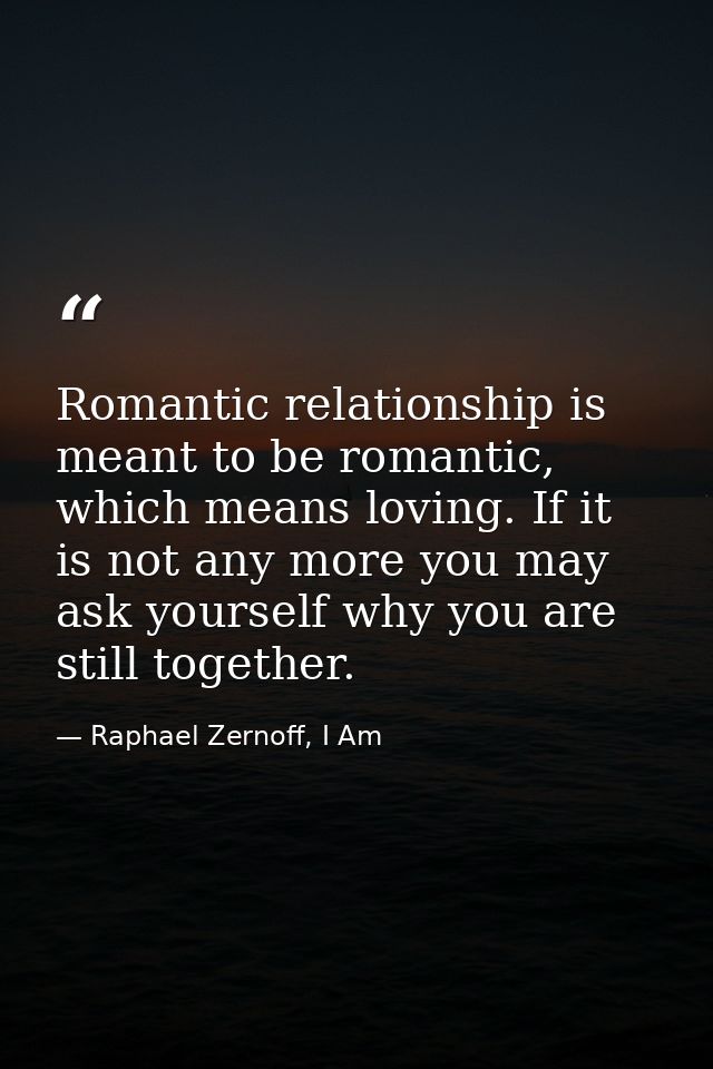 Romantic relationship is meant to be romantic, which means loving. If it is not any more you may ask yourself why you ar — Raphael Zernoff, I Am