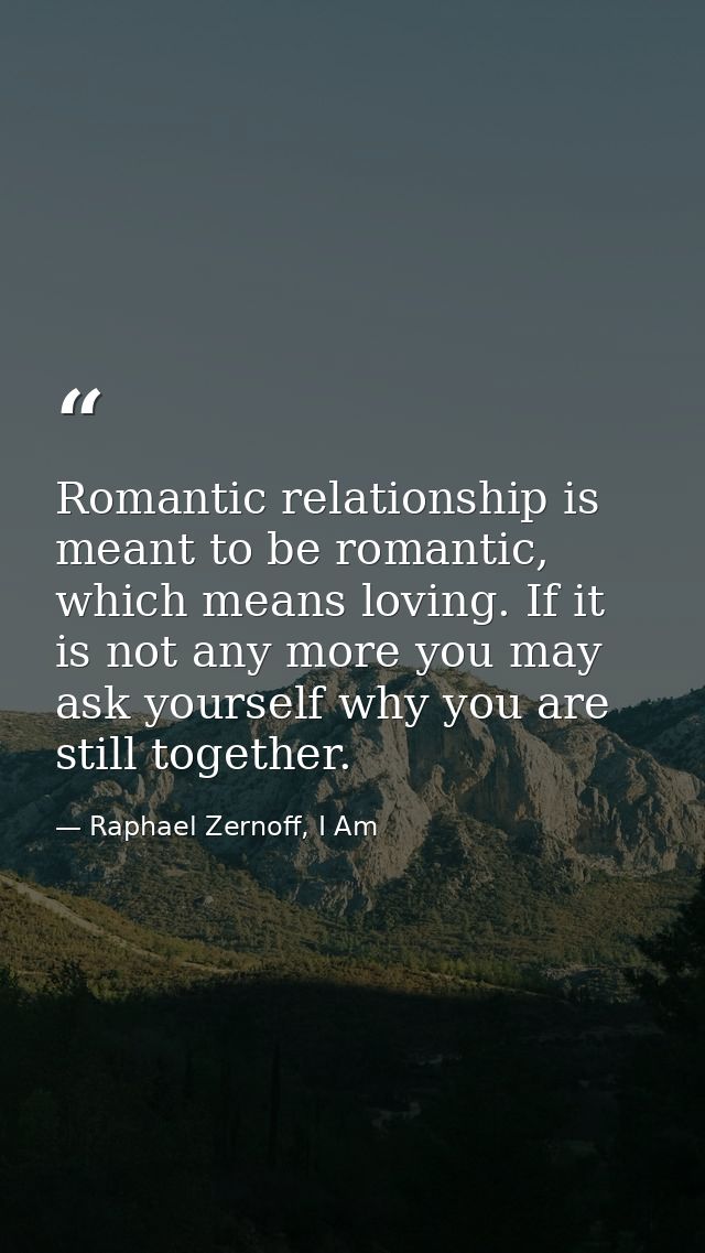 Romantic relationship is meant to be romantic, which means loving. If it is not any more you may ask yourself why you ar — Raphael Zernoff, I Am