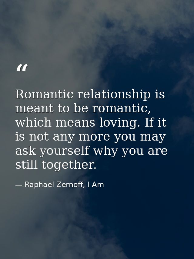 Romantic relationship is meant to be romantic, which means loving. If it is not any more you may ask yourself why you ar — Raphael Zernoff, I Am