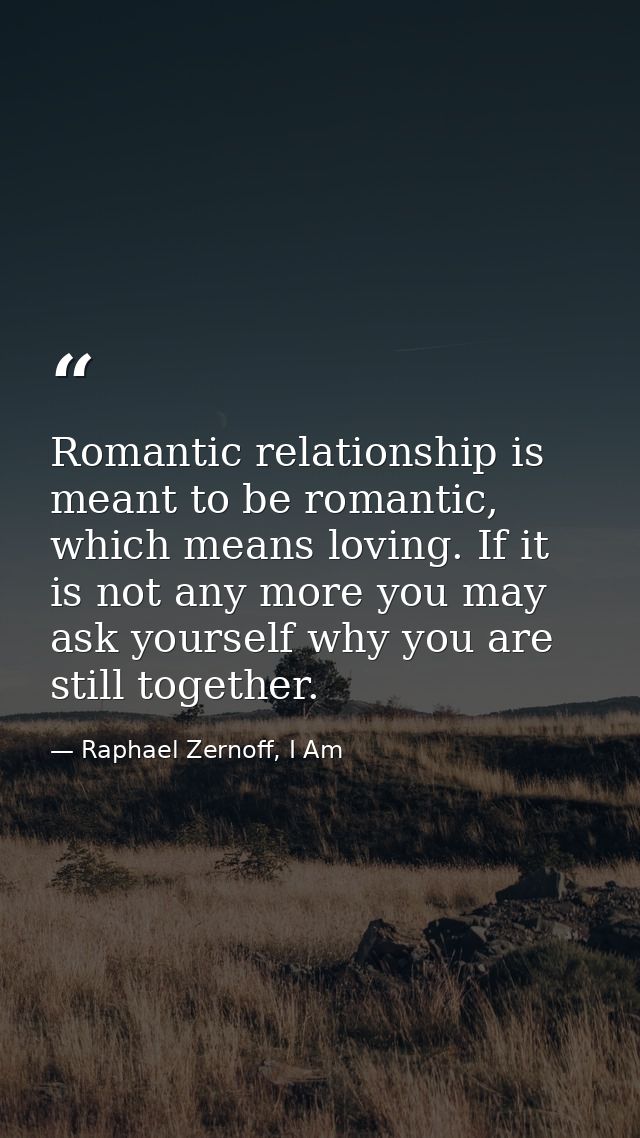 Romantic relationship is meant to be romantic, which means loving. If it is not any more you may ask yourself why you ar — Raphael Zernoff, I Am