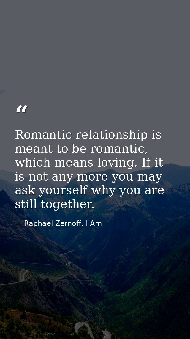 Romantic relationship is meant to be romantic, which means loving. If it is not any more you may ask yourself why you ar — Raphael Zernoff, I Am