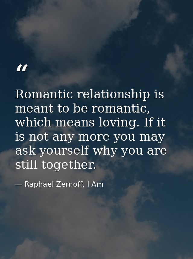 Romantic relationship is meant to be romantic, which means loving. If it is not any more you may ask yourself why you ar — Raphael Zernoff, I Am