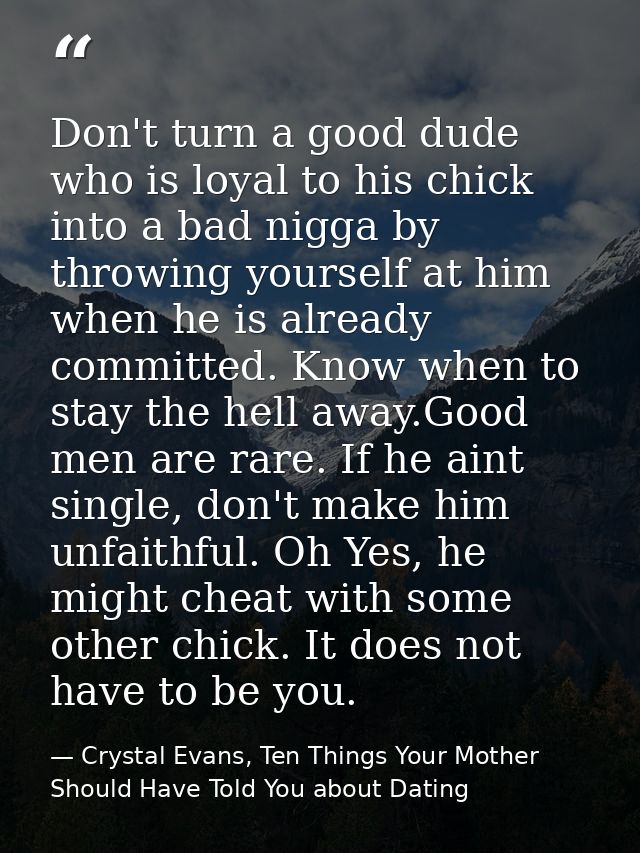 Don't turn a good dude who is loyal to his chick into a bad nigga by throwing yourself at him when he is already committ — Crystal Evans, Ten Things Your Mother Should Have Told You about Dating
