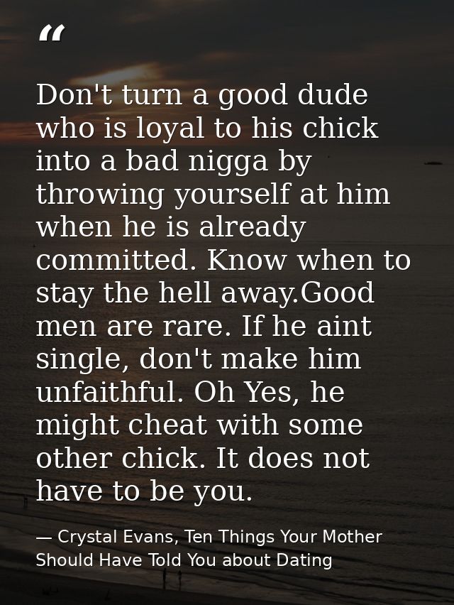 Don't turn a good dude who is loyal to his chick into a bad nigga by throwing yourself at him when he is already committ — Crystal Evans, Ten Things Your Mother Should Have Told You about Dating