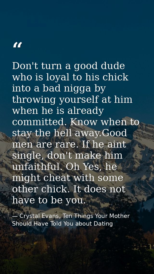 Don't turn a good dude who is loyal to his chick into a bad nigga by throwing yourself at him when he is already committ — Crystal Evans, Ten Things Your Mother Should Have Told You about Dating