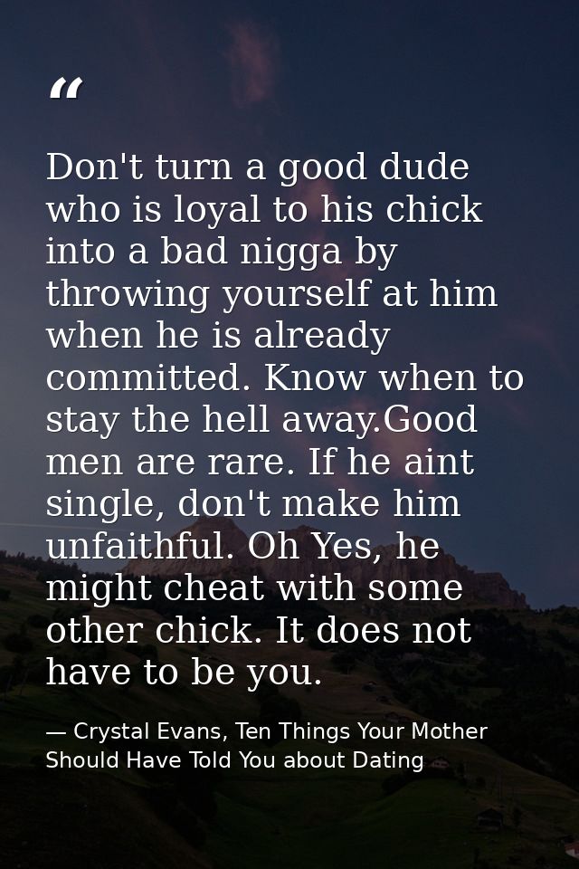 Don't turn a good dude who is loyal to his chick into a bad nigga by throwing yourself at him when he is already committ — Crystal Evans, Ten Things Your Mother Should Have Told You about Dating