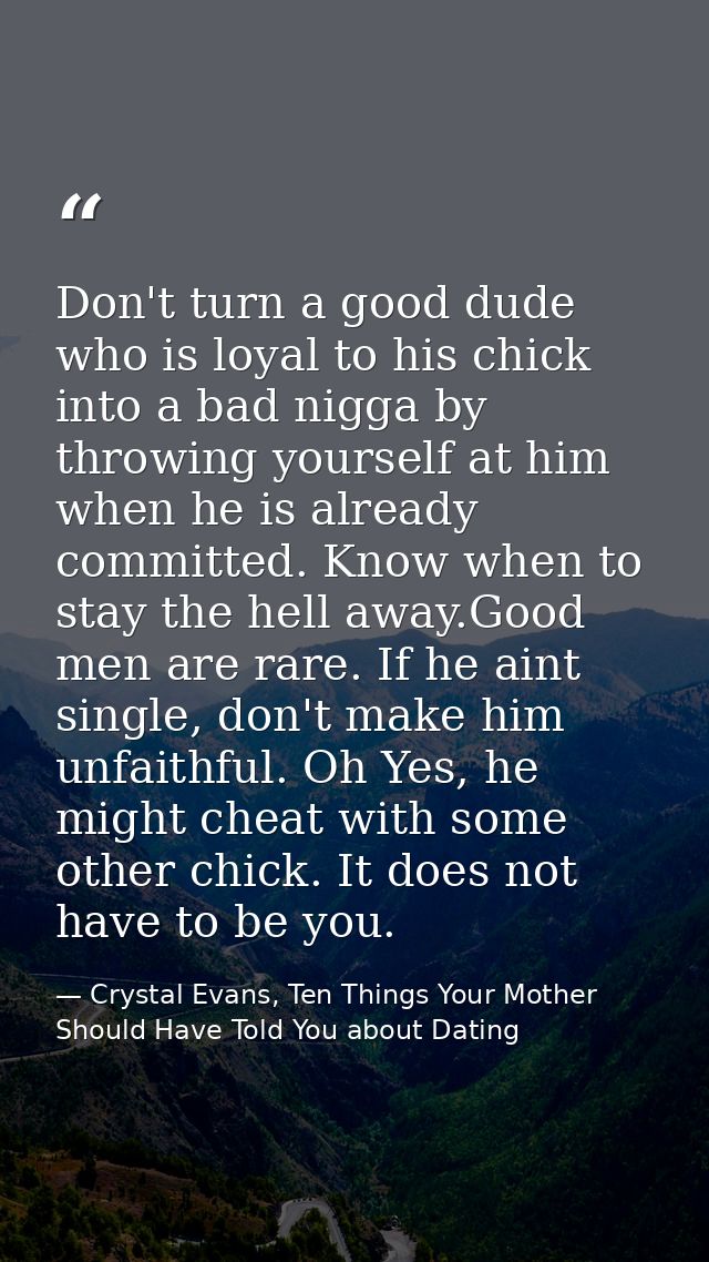 Don't turn a good dude who is loyal to his chick into a bad nigga by throwing yourself at him when he is already committ — Crystal Evans, Ten Things Your Mother Should Have Told You about Dating