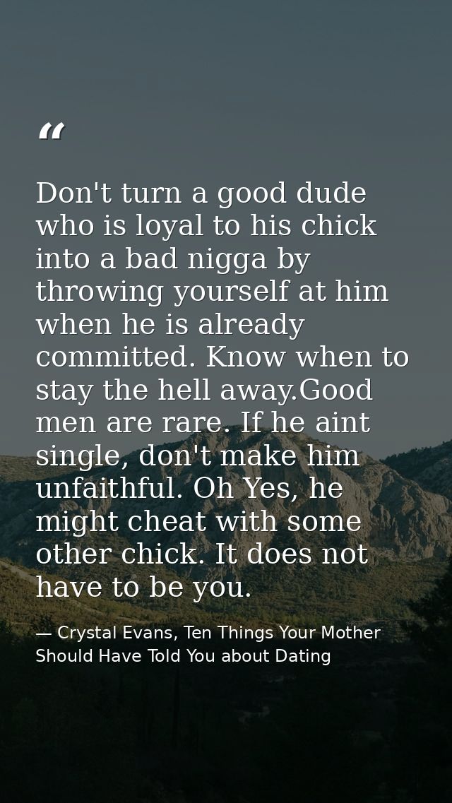 Don't turn a good dude who is loyal to his chick into a bad nigga by throwing yourself at him when he is already committ — Crystal Evans, Ten Things Your Mother Should Have Told You about Dating