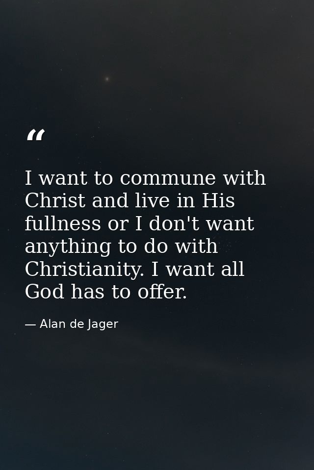 I want to commune with Christ and live in His fullness or I don't want anything to do with Christianity. I want all God  — Alan de Jager