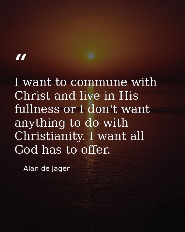 I want to commune with Christ and live in His fullness or I don't want anything to do with Christianity. I want all God  — Alan de Jager