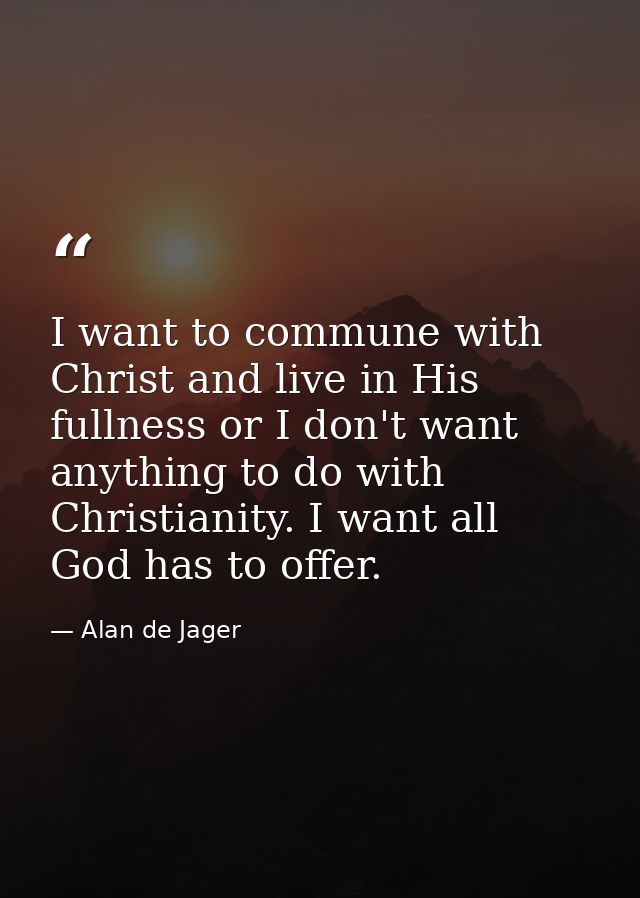 I want to commune with Christ and live in His fullness or I don't want anything to do with Christianity. I want all God  — Alan de Jager